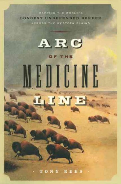 Arc of the Medicine Line : mapping the world's longest undefended border across the western plains / Tony Rees.