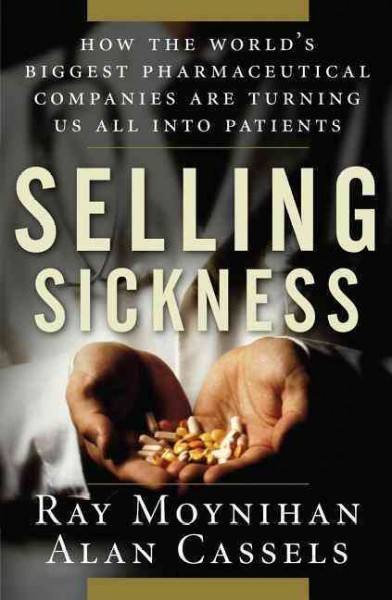 Selling sickness : how the world's biggest pharmaceutical companies are turning us all into patients / Ray Moynihan, Alan Cassels.