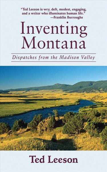 Inventing Montana : dispatches from the Madison Valley / Ted Leeson.