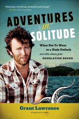 Adventures in solitude : what not to wear to a nude potluck and other stories from Desolation Sound / by Grant Lawrence.