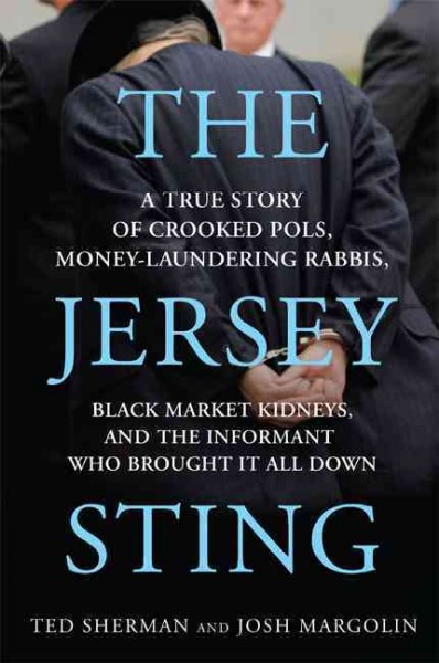 The Jersey sting : a true story of crooked pols, money-laundering rabbis, black market kidneys, and the informant who brought it all down / Ted Sherman and Josh Margolin.