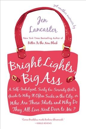 Bright lights, big ass [electronic resource] : a self-indulgent, surly ex-sorority girl's guide to why it often sucks in the city, or, Who are these idiots and why do they all live next door to me? / Jen Lancaster.
