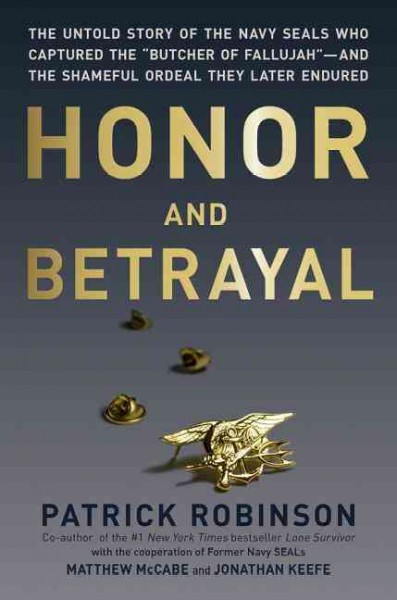 Honor and betrayal : the untold story of the Navy SEALs who captured the "Butcher of Fallujah"--and the shameful ordeal they later endured / Patrick Robinson ; with the cooperation of former Navy Seals, Matthew McCabe and Jonathan Keefe.