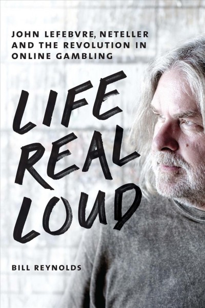 Life real loud : John Lefebvre, Neteller and the revolution in online gambling / Bill Reynolds.