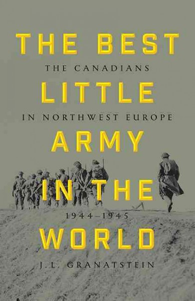 The best little army in the world: the Canadians in northwest Europe, 1944-1945 / J.L. Granatstein.