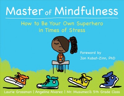 Master of mindfulness : how to be your own superhero in times of stress / Laurie Grossman, Angelina Alvarez, Mr. Musumeci's 5th Grade Class ; foreword author Jon Kabat-Zinn, PhD.