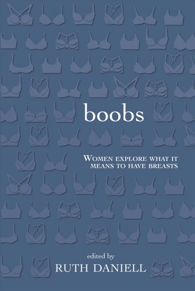 Boobs : women explore what it means to have breasts / edited by Ruth Daniell.