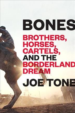Bones : brothers, horses, cartels, and the borderland dream / Joe Tone.