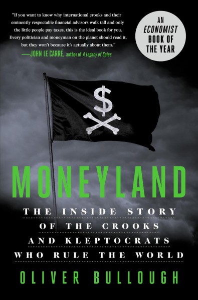 Moneyland : the inside story of the crooks and kleptocrats who rule the world / Oliver Bullough.