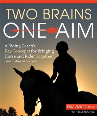 Two brains, one aim : a riding coach's key concepts for bringing horse and rider together (and ending in success!) / Eric Smiley with Ellie Hughes.