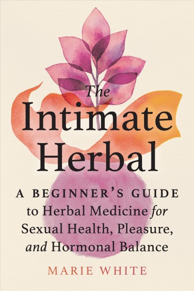 The intimate herbal : a beginner's guide to herbal medicine for sexual health, pleasure, and hormonal balance / Marie White.