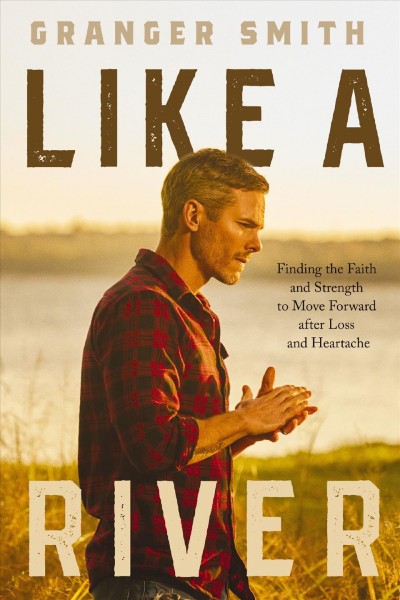 Like a River : finding the faith and strength to move forward after loss and heartache / Granger Smith.