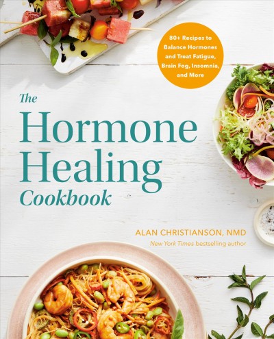 The hormone healing cookbook : 80+ recipes to balance hormones and treat fatigue, brain fog, insomnia, and more / Alan Christianson, NMD.