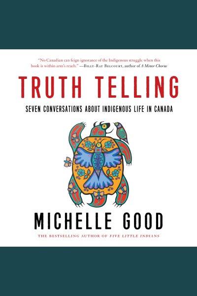 Truth telling : seven conversations about Indigenous life in Canada / Michelle Good.