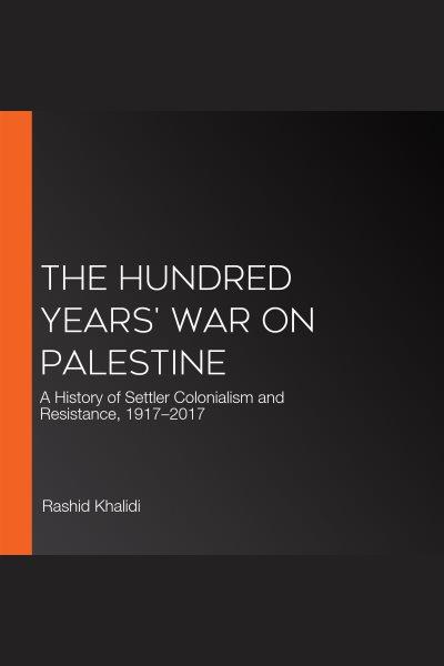 The hundred years' war on Palestine : a history of settler colonialism and resistance, 1917-2017 / Rashid Khalidi.