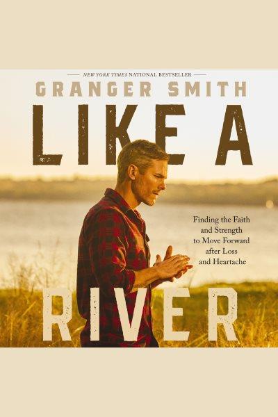 Like a River : Finding the Faith and Strength to Move Forward after Loss and Heartache [electronic resource] / Granger Smith.